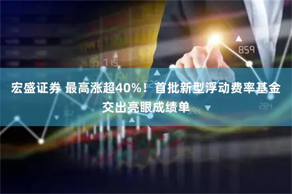 宏盛证券 最高涨超40%！首批新型浮动费率基金交出亮眼成绩单