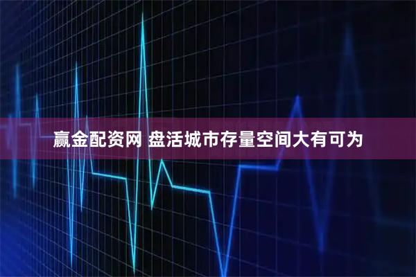 赢金配资网 盘活城市存量空间大有可为