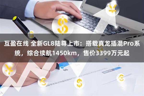 互盈在线 全新GL8陆尊上市：搭载真龙插混Pro系统，综合续航1450km，售价3399万元起