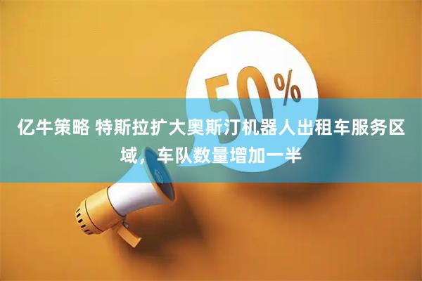 亿牛策略 特斯拉扩大奥斯汀机器人出租车服务区域，车队数量增加一半