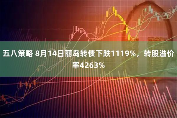 五八策略 8月14日丽岛转债下跌1119%，转股溢价率4263%