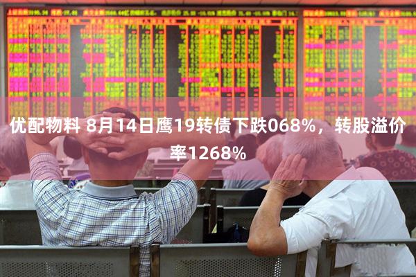 优配物料 8月14日鹰19转债下跌068%，转股溢价率1268%
