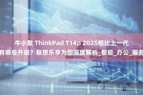 牛小散 ThinkPad T14p 2025相比上一代有哪些升级？联想乐享为您深度解析_智能_办公_服务