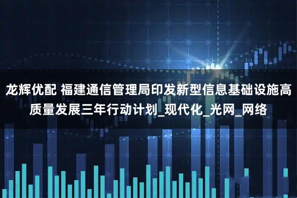 龙辉优配 福建通信管理局印发新型信息基础设施高质量发展三年行动计划_现代化_光网_网络