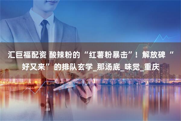 汇巨福配资 酸辣粉的 “红薯粉暴击”！解放碑 “好又来” 的排队玄学_那汤底_味觉_重庆