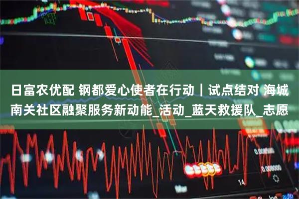 日富农优配 钢都爱心使者在行动｜试点结对 海城南关社区融聚服务新动能_活动_蓝天救援队_志愿