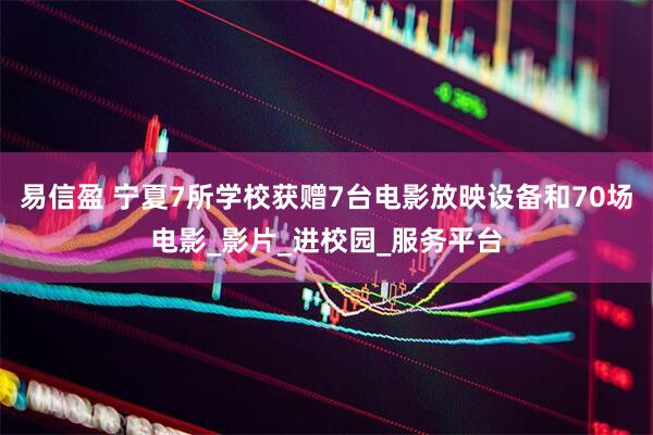 易信盈 宁夏7所学校获赠7台电影放映设备和70场电影_影片_进校园_服务平台