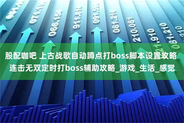 股配咖吧 上古战歌自动蹲点打boss脚本设置攻略 连击无双定时打boss辅助攻略_游戏_生活_感觉