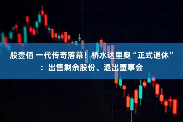 股壹佰 一代传奇落幕！桥水达里奥“正式退休”：出售剩余股份、退出董事会