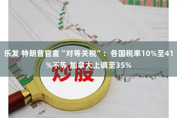 乐发 特朗普官宣“对等关税”：各国税率10%至41%不等 加拿大上调至35%