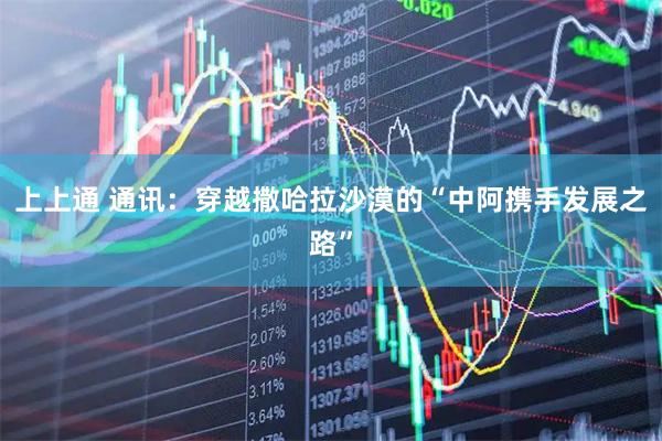 上上通 通讯：穿越撒哈拉沙漠的“中阿携手发展之路”