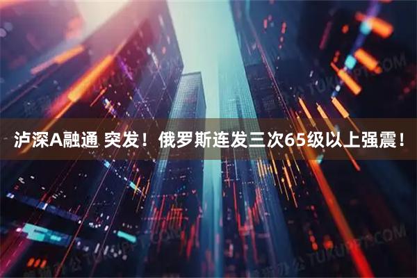 泸深A融通 突发！俄罗斯连发三次65级以上强震！