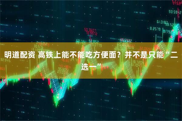 明道配资 高铁上能不能吃方便面？并不是只能“二选一”