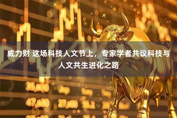 威力财 这场科技人文节上，专家学者共议科技与人文共生进化之路