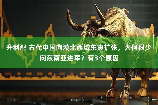 升利配 古代中国向漠北西域东夷扩张，为何很少向东南亚进军？有3个原因