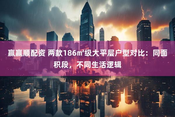 赢赢顺配资 两款186㎡级大平层户型对比：同面积段，不同生活逻辑