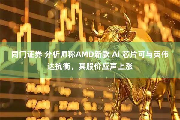 同门证券 分析师称AMD新款 AI 芯片可与英伟达抗衡，其股价应声上涨