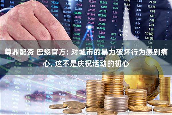 尊鼎配资 巴黎官方: 对城市的暴力破坏行为感到痛心, 这不是庆祝活动的初心