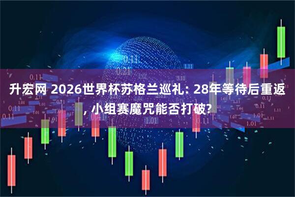 升宏网 2026世界杯苏格兰巡礼: 28年等待后重返, 小组赛魔咒能否打破?