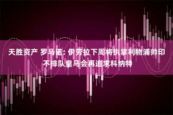 天胜资产 罗马诺: 伊劳拉下周将执掌利物浦帅印 不排队皇马会再追求科纳特