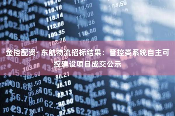 金控配资· 东航物流招标结果：管控类系统自主可控建设项目成交公示
