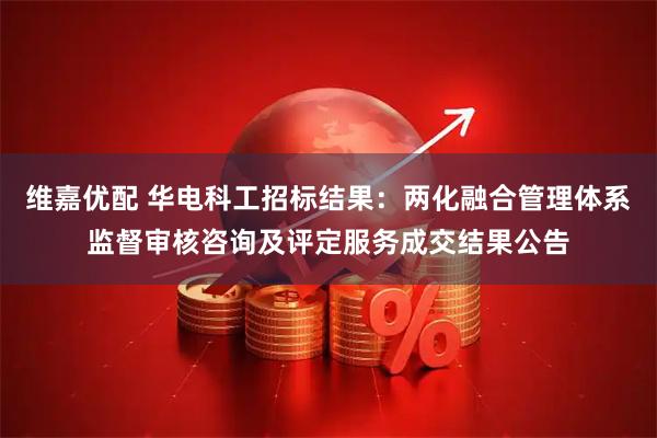 维嘉优配 华电科工招标结果：两化融合管理体系监督审核咨询及评定服务成交结果公告
