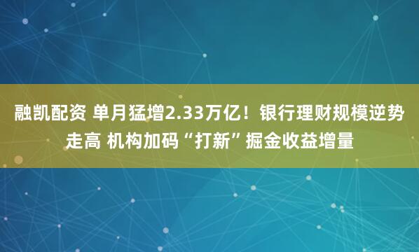 融凯配资 单月猛增2.33万亿!银行理财规模逆势走高 机构加码“打新”掘金收益增量